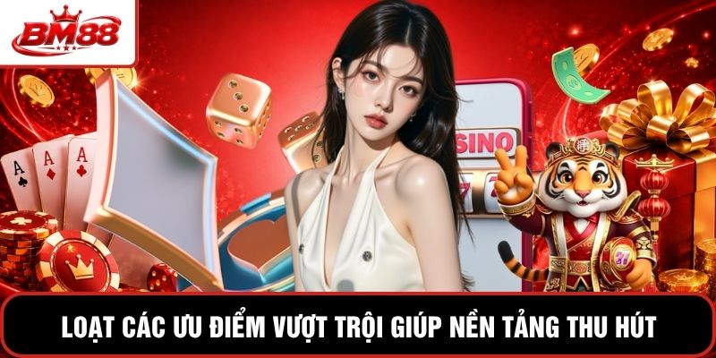 Loạt các ưu điểm vượt trội giúp nền tảng thu hút